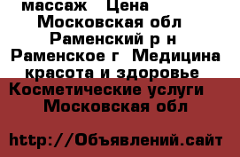 массаж › Цена ­ 1 000 - Московская обл., Раменский р-н, Раменское г. Медицина, красота и здоровье » Косметические услуги   . Московская обл.
